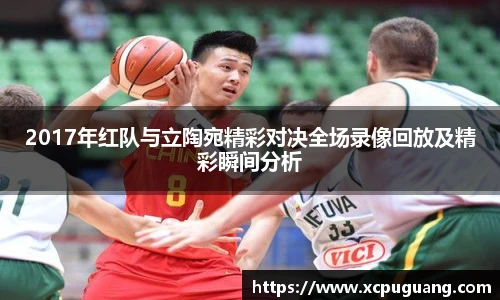 2017年红队与立陶宛精彩对决全场录像回放及精彩瞬间分析