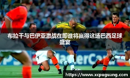 布拉干与巴伊亚激战在即谁将赢得这场巴西足球盛宴